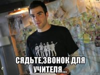  сядьте,звонок для учителя...