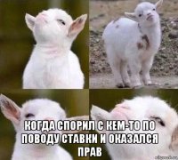  когда спорил с кем-то по поводу ставки и оказался прав