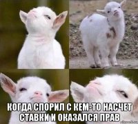  когда спорил с кем-то насчет ставки и оказался прав