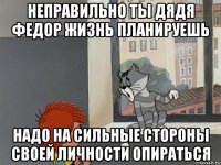 неправильно ты дядя федор жизнь планируешь надо на сильные стороны своей личности опираться
