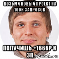возьми новый проект на 100к запросов получишь +1666р к зп