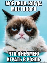 моё лицо, когда мне говоря что я не умею играть в рояль