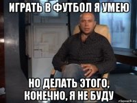 играть в футбол я умею но делать этого, конечно, я не буду