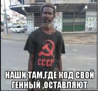  наши там,где код свой генный ,оставляют