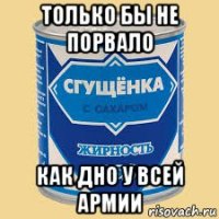 только бы не порвало как дно у всей армии