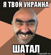 я твой украина шатал