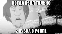 когда взял только 2 кубка в рояле