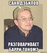саня дэбилов разговаривает барри-тоном?