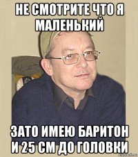 не смотрите что я маленький зато имею баритон и 25 см до головки