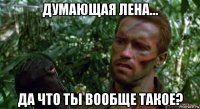 думающая лена... да что ты вообще такое?