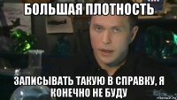 большая плотность записывать такую в справку, я конечно не буду