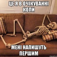 це я в очікуванні коли мені напишуть першим