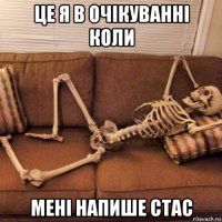 це я в очікуванні коли мені напише стас