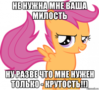 не нужна мне ваша милость ну разве что мне нужен только - крутость!!)