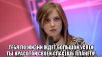  тебя по жизни ждет большой успех ты красотой своей спасешь планету!