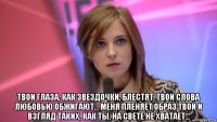  твои глаза, как звездочки, блестят, твои слова любовью обжигают… меня пленяет образ твой и взгляд таких, как ты, на свете не хватает…