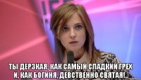  ты дерзкая, как самый сладкий грех и, как богиня, девственно святая!..