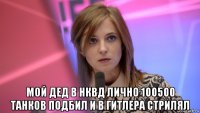  мой дед в нквд лично 100500 танков подбил и в гитлера стрилял