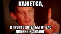 кажетса, я просто хотел бы от вас длинный диалог.
