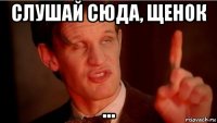 слушай сюда, щенок ...