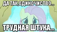 да так,одиночиство... трудная штука...
