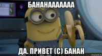 бананааааааа да. привет (с) банан