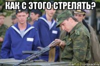 как с этого стрелять? 