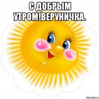 с добрым утром!веруничка. 