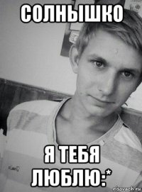 солнышко я тебя люблю:*