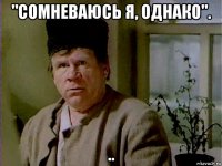 "сомневаюсь я, однако". ..