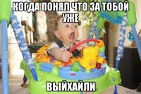 когда понял что за тобой уже выйxайли