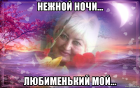 нежной ночи... любименький мой...