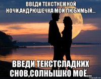 введи текстнежной ночи,андрюшечка мой любимый... введи текстсладких снов,солнышко моё...