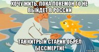 хочу жить, пока покемон го не выйдет в россии так хитрый старик обрёл бессмертие