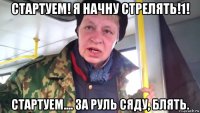 стартуем! я начну стрелять!1! стартуем.... за руль сяду, блять.