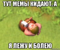 тут мемы кидают, а я лежу и болею