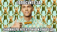 голосуйте за энжинера-илектрика из народа