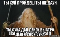 ты хуй пройдеш ты же даун ты сука дай денги быстро денги соси сука