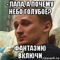 - папа, а почему небо голубое? фантазию включи