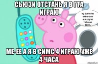 сьюзи отстань я в гта играю ме-ее а я в симс 4 играю уже 4 часа