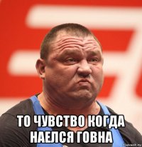  то чувство когда наелся говна