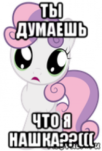 ты думаешь что я нашка??(((