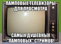 ламповые телевизоры для просмотра самых душевных "ламповых" стримов!