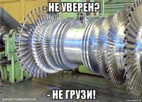 - не уверен? - не грузи!