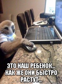  это наш ребенок... как же они быстро растут...