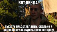 вот пизда! ты хоть представляешь, сколько я собирал эту замудоханную колоду?!