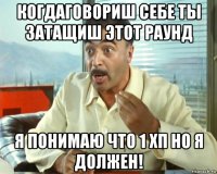 когдаговориш себе ты затащиш этот раунд я понимаю что 1 хп но я должен!