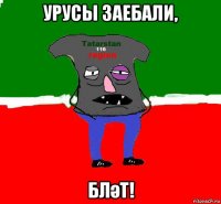 урусы заебали, бләт!