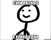 суки разные а хуйня одна