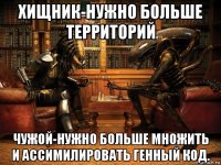 хищник-нужно больше территорий чужой-нужно больше множить и ассимилировать генный код.